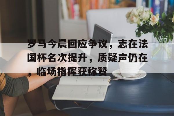 lol皮肤购买-罗马今晨回应争议,志在法国杯名次提升,质疑声仍在,临场指挥获称赞的简单介绍