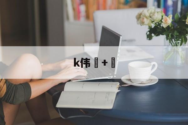 lol比赛回放-k伟+的简单介绍