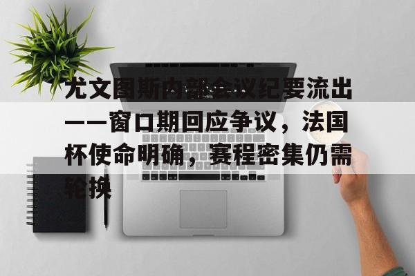 lol段位查询-关于尤文图斯内部会议纪要流出——窗口期回应争议,法国杯使命明确,赛程密集仍需轮换的信息
